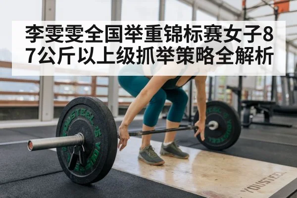 李雯雯全国举重锦标赛女子87公斤以上级抓举策略全解析