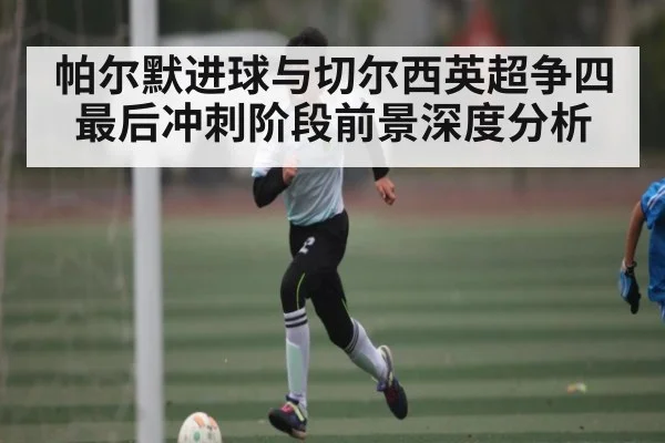 帕尔默进球与切尔西英超争四最后冲刺阶段前景深度分析