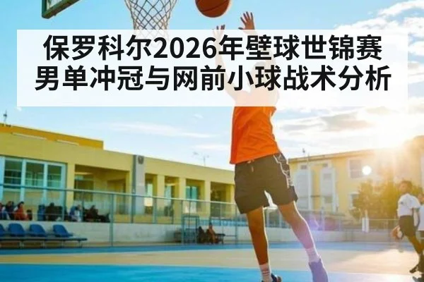 保罗科尔2026年壁球世锦赛男单冲冠与网前小球战术分析